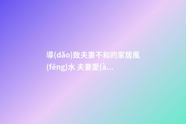 導(dǎo)致夫妻不和的家居風(fēng)水 夫妻愛(ài)吵架的風(fēng)水化解